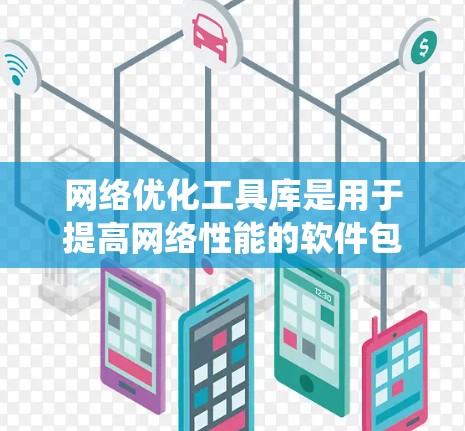 网络优化工具库是用于提高网络性能的软件包，涵盖多种优化方法，如自动调整参数工具、动态优化工具和实时优化工具。这些工具结合了技术、系统资源和应用场景，帮助用户优化网络性能。以下是详细的总结