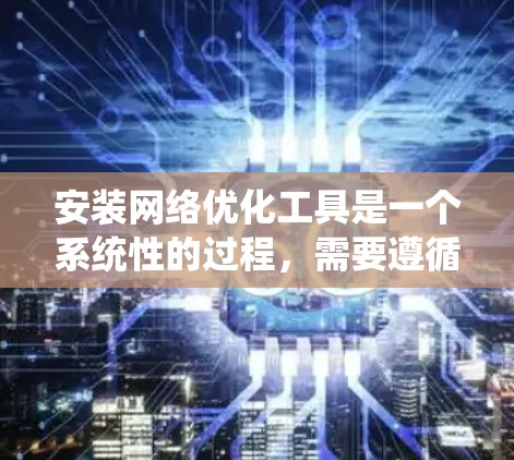安装网络优化工具是一个系统性的过程，需要遵循以下步骤，以确保工具的正常工作