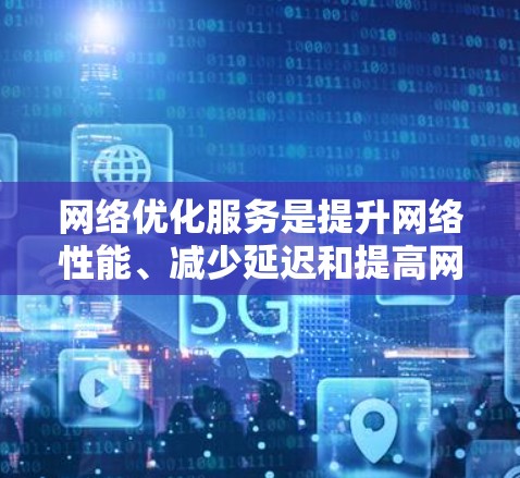 网络优化服务是提升网络性能、减少延迟和提高网络效率的重要工具。以下是详细的功能介绍，涵盖从优化策略到用户体验的各个方面
