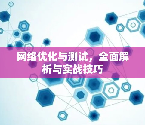 网络优化与测试，全面解析与实战技巧