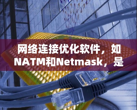 网络连接优化软件，如NATM和Netmask，是用于优化网络连接的工具，帮助提升网络性能和资源利用率。以下是它们的详细介绍