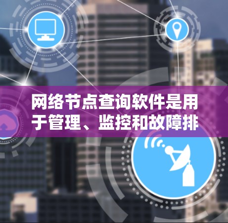 网络节点查询软件是用于管理、监控和故障排查网络节点的工具，广泛应用于IT管理、云计算、物联网等领域。以下是一些常用的网络节点查询软件及其特点
