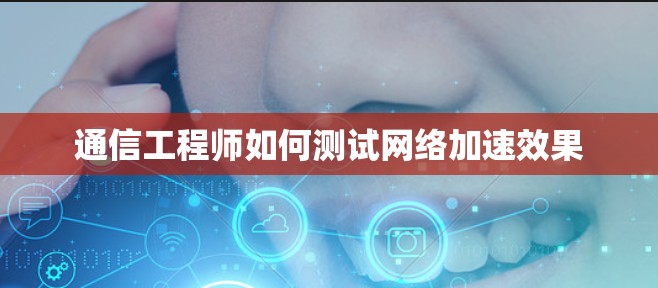 通信工程师如何测试网络加速效果