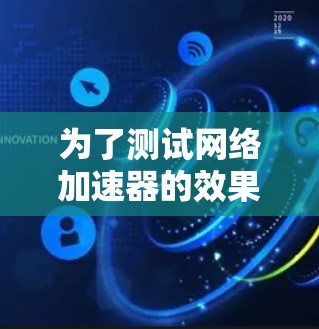 为了测试网络加速器的效果，按照以下步骤进行