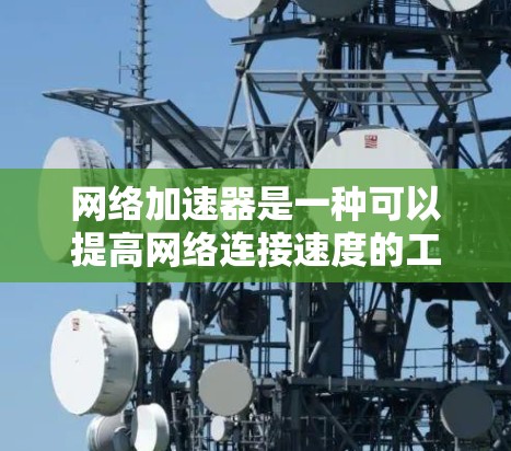 网络加速器是一种可以提高网络连接速度的工具，帮助用户更快地完成网络任务，比如下载、上网、聊天等。以下是几个常见的网络加速器及其特点，供你参考