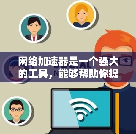 网络加速器是一个强大的工具，能够帮助你提升网络体验，但使用前需要充分了解其功能和潜在问题。以下是对网络加速器的总结和建议