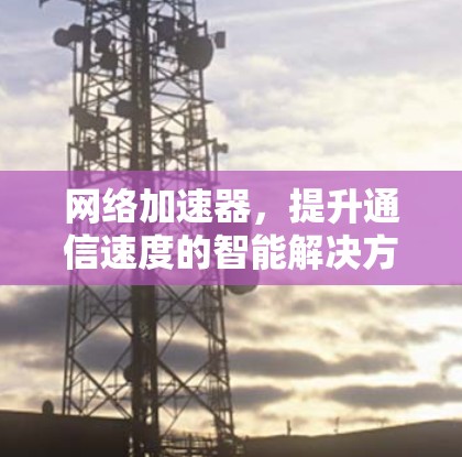 网络加速器，提升通信速度的智能解决方案