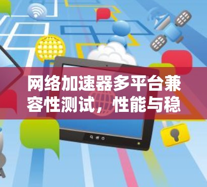网络加速器多平台兼容性测试，性能与稳定性全面解析