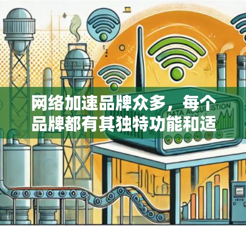 网络加速品牌众多，每个品牌都有其独特功能和适用场景。以下是几个主要网络加速品牌及其特点