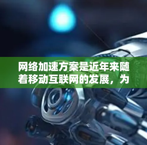 网络加速方案是近年来随着移动互联网的发展，为了提升网络连接的延迟和速度，优化用户体验而提出的技术。以下是关于网络加速方案的分析