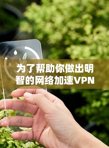 为了帮助你做出明智的网络加速VPN选择，以下是分步骤的建议