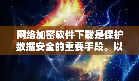 网络加密软件下载是保护数据安全的重要手段。以下是一些常见的网络加密软件和工具，供您参考