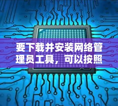 要下载并安装网络管理员工具，可以按照以下步骤进行