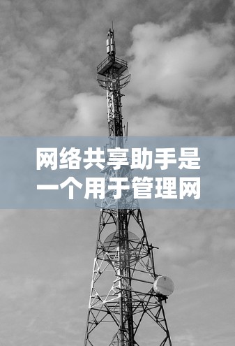 网络共享助手是一个用于管理网络资源的工具，可以帮助用户与其他设备或用户共享文件、数据或其他网络资源。以下是一些可能的网络共享助手功能及其用途