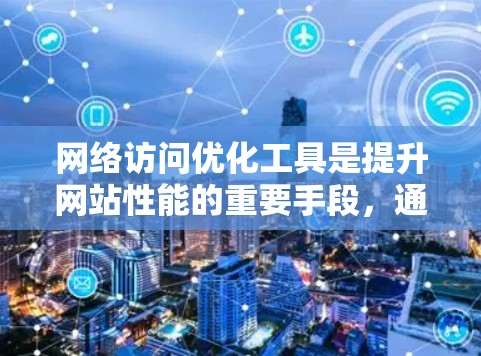 网络访问优化工具是提升网站性能的重要手段，通过减少网络访问的错误率、优化访问速度、降低延迟、防止攻击并监控访问行为等，从而提高网站的效率和安全性。以下是对这些工具的详细总结