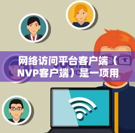 网络访问平台客户端（NVP客户端）是一项用于在线网络访问的软件端点，主要由NVP公司提供。以下是关于NVP客户端的详细信息