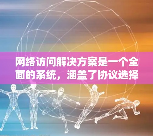 网络访问解决方案是一个全面的系统，涵盖了协议选择、设备配置、安全措施以及实际应用。以下是对该主题的详细总结和答案