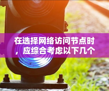 在选择网络访问节点时，应综合考虑以下几个关键因素，以确保访问节点的正确性和有效性