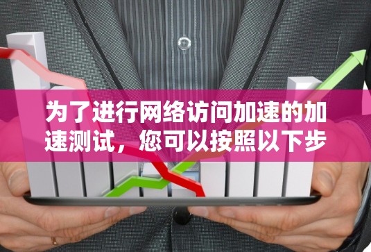 为了进行网络访问加速的加速测试，您可以按照以下步骤进行，确保测试的顺利和高效