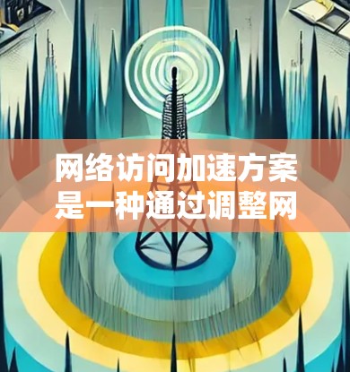 网络访问加速方案是一种通过调整网络环境，提升用户访问速度的方法，特别适用于长时间使用电脑或多个网站同时访问的情况。以下是详细的网络访问加速方案介绍