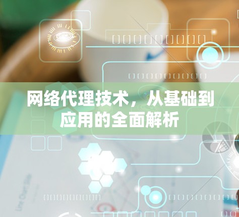 网络代理技术，从基础到应用的全面解析