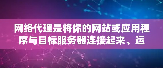 网络代理是将你的网站或应用程序与目标服务器连接起来、运行的软件，主要包括onesite和云代理等类型。以下是系统性的整理和建议