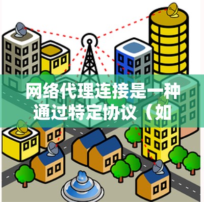 网络代理连接是一种通过特定协议（如HTTP、HTTPS、TCP、UDP等）连接到目标服务器或设备，进行网络通信和操作的工具。它具有以下特点和优势