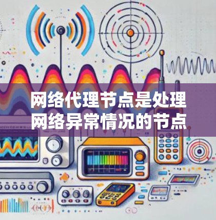 网络代理节点是处理网络异常情况的节点，通过代理服务器在服务端的请求，实现对设备的监控和管理。以下是网络代理节点配置的详细步骤