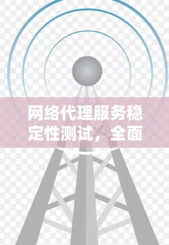 网络代理服务稳定性测试,全面解析与实践指南 网络代理服务稳定性测试,全面解析与实践指南
