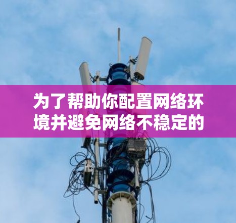 为了帮助你配置网络环境并避免网络不稳定的问题,以下是一些推荐的网络代理服务,并根据你的需求进行选择 为了帮助你配置网络环境并避免网络不稳定的问题,以下是一些推荐的网络代理服务,并根据你的需求进行选择