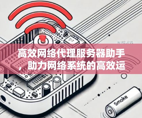 高效网络代理服务器助手,助力网络系统的高效运行 高效网络代理服务器助手,助力网络系统的高效运行