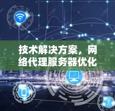 技术解决方案,网络代理服务器优化之选 技术解决方案,网络代理服务器优化之选