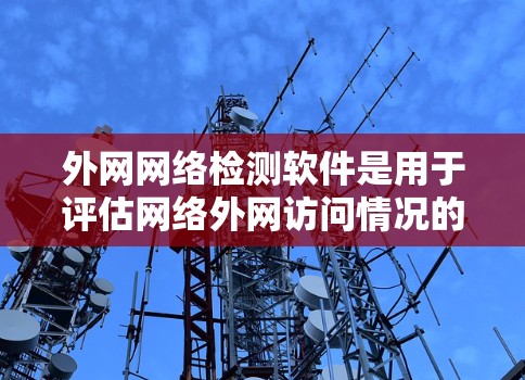 外网网络检测软件是用于评估网络外网访问情况的工具，主要包括网络核查器、反间谍软件、网络审计工具和外网追踪软件等。以下是对这些工具的详细介绍及使用建议