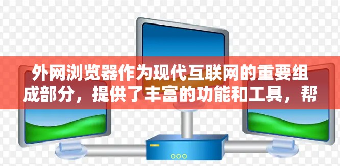 外网浏览器作为现代互联网的重要组成部分，提供了丰富的功能和工具，帮助用户高效获取和使用网络资源。以下是对外网浏览器功能的总结