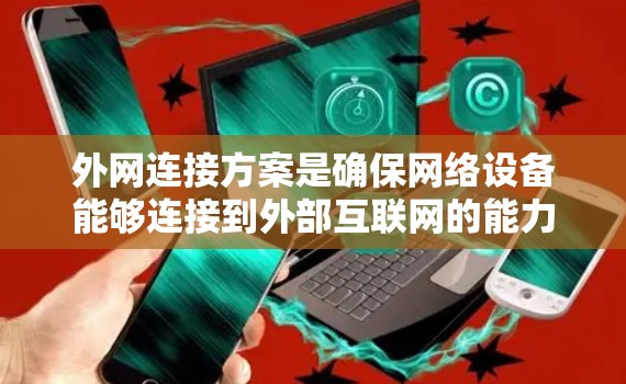 外网连接方案是确保网络设备能够连接到外部互联网的能力，以下是一个详细的外网连接方案，涵盖连接工具、网络管理、端口选择、防火墙设置、数据传输速率、安全性和扩展性等内容