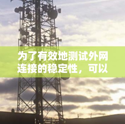 为了有效地测试外网连接的稳定性，可以使用以下工具和方法，结合测试参数、选项设置、防火墙管理等，以确保测试的准确性和效率
