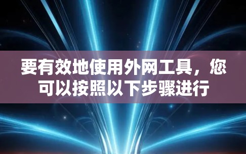 要有效地使用外网工具，您可以按照以下步骤进行
