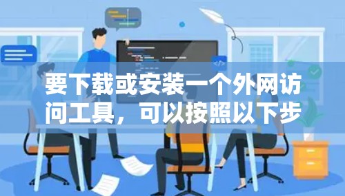 要下载或安装一个外网访问工具，可以按照以下步骤进行