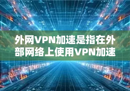 外网VPN加速是指在外部网络上使用VPN加速软件，以提高下载速度，解决外网速度慢的问题。以下是关于外网VPN加速的详细分析