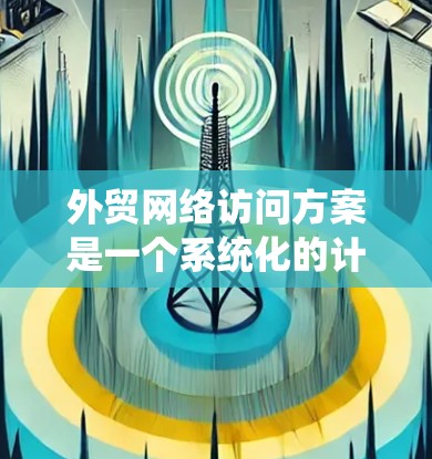 外贸网络访问方案是一个系统化的计划，旨在帮助外贸从业者或企业有效地管理网络访问，提升用户体验并促进销售。以下是一个详细的外贸网络访问方案框架，涵盖各个关键环节和步骤
