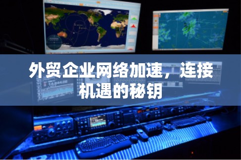 外贸企业网络加速，连接机遇的秘钥