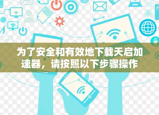 为了安全和有效地下载天启加速器，请按照以下步骤操作
