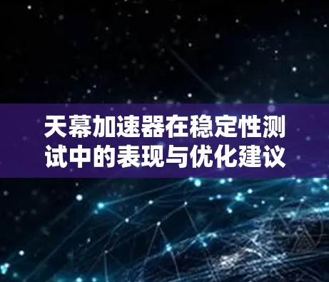 天幕加速器在稳定性测试中的表现与优化建议