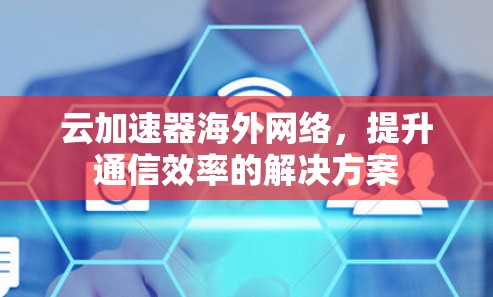 云加速器海外网络，提升通信效率的解决方案