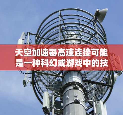 天空加速器高速连接可能是一种科幻或游戏中的技术，具体含义取决于上下文。以下是一些可能的解释和应用