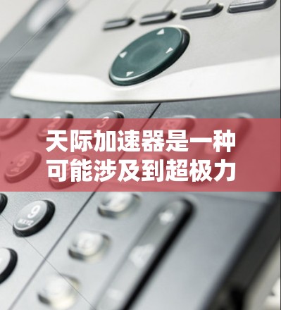 天际加速器是一种可能涉及到超极力量、星际旅行和加速技术的神秘装置。以下是对该加速器的详细分析