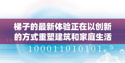 梯子的最新体验正在以创新的方式重塑建筑和家庭生活，从环保材料到智能化控制，每一步都都在突破传统限制。以下从多个维度探讨梯子的最新发展，帮助你了解这一趋势