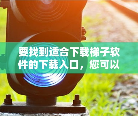 要找到适合下载梯子软件的下载入口，您可以按照以下步骤进行