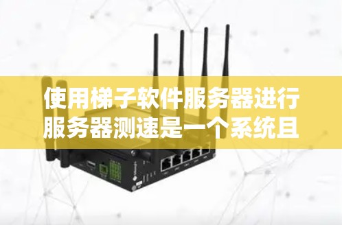 使用梯子软件服务器进行服务器测速是一个系统且专业的过程，以下是一步步的指南，帮助你顺利完成测试