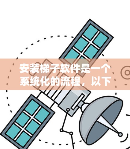 安装梯子软件是一个系统化的流程，以下是一步步的指南，帮助你顺利完成安装和配置